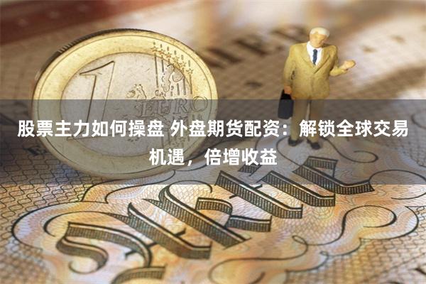 股票主力如何操盘 外盘期货配资：解锁全球交易机遇，倍增收益