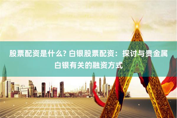 股票配资是什么? 白银股票配资：探讨与贵金属白银有关的融资方式