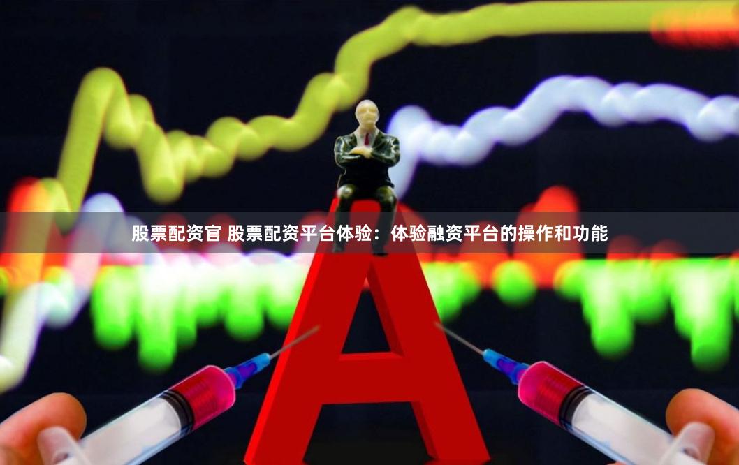 股票配资官 股票配资平台体验：体验融资平台的操作和功能