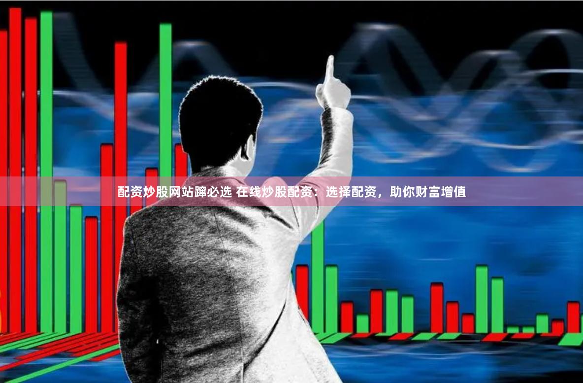 配资炒股网站蹿必选 在线炒股配资：选择配资，助你财富增值
