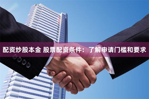 配资炒股本金 股票配资条件：了解申请门槛和要求
