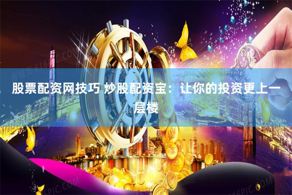 股票配资网技巧 炒股配资宝：让你的投资更上一层楼