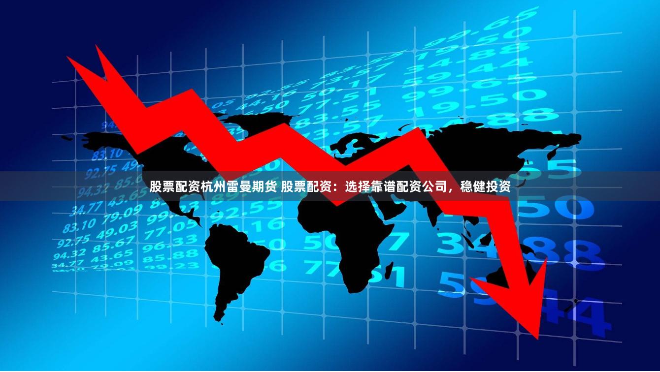 股票配资杭州雷曼期货 股票配资：选择靠谱配资公司，稳健投资