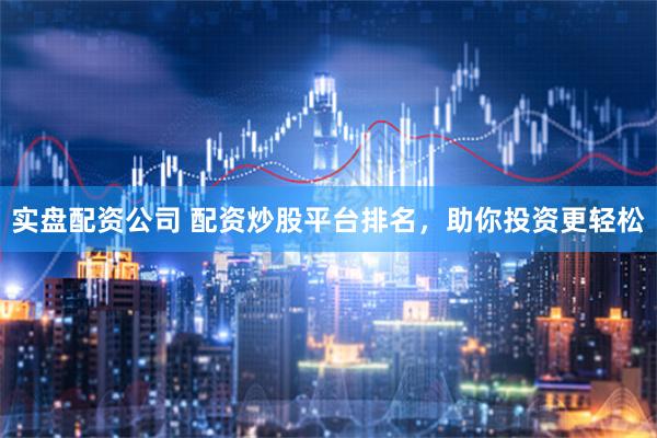 实盘配资公司 配资炒股平台排名，助你投资更轻松