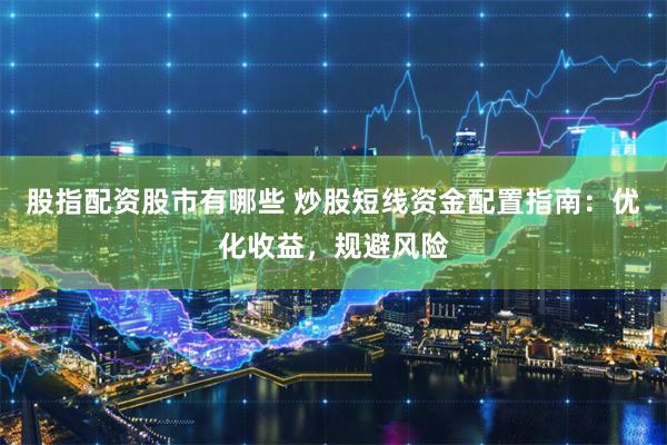 股指配资股市有哪些 炒股短线资金配置指南：优化收益，规避风险