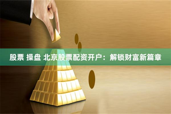 股票 操盘 北京股票配资开户：解锁财富新篇章