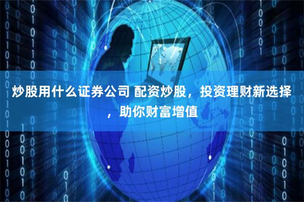 炒股用什么证券公司 配资炒股，投资理财新选择，助你财富增值