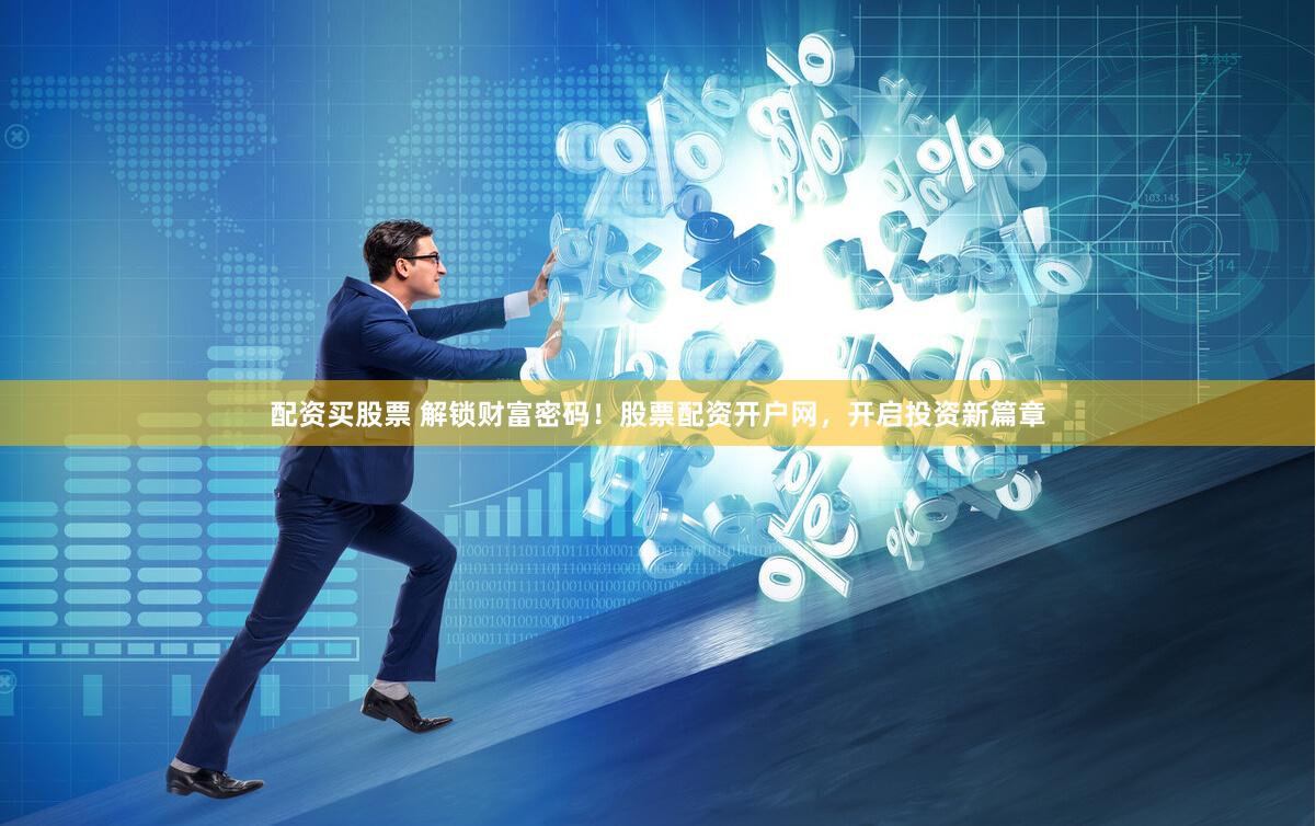 配资买股票 解锁财富密码！股票配资开户网，开启投资新篇章
