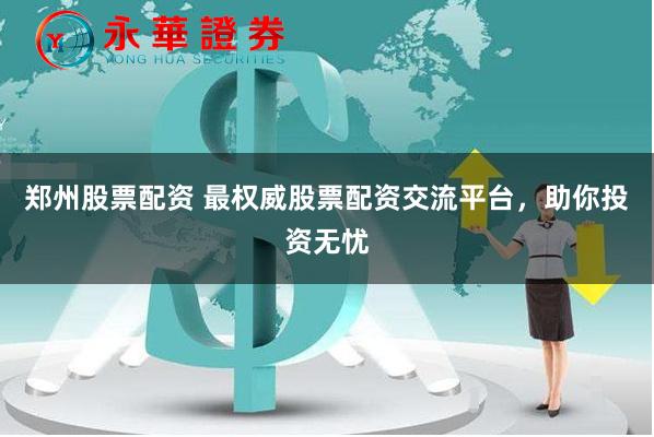 郑州股票配资 最权威股票配资交流平台，助你投资无忧