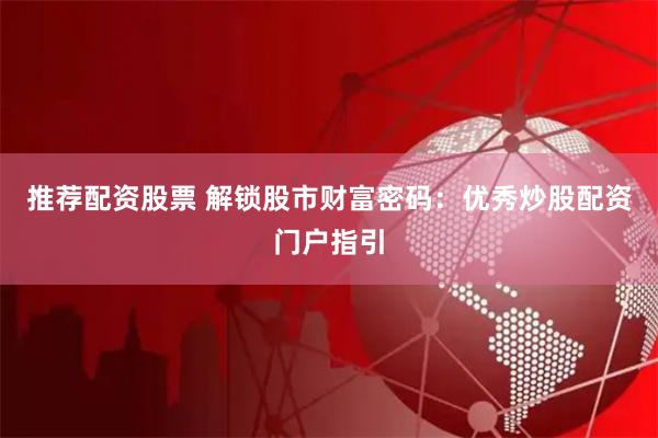 推荐配资股票 解锁股市财富密码：优秀炒股配资门户指引