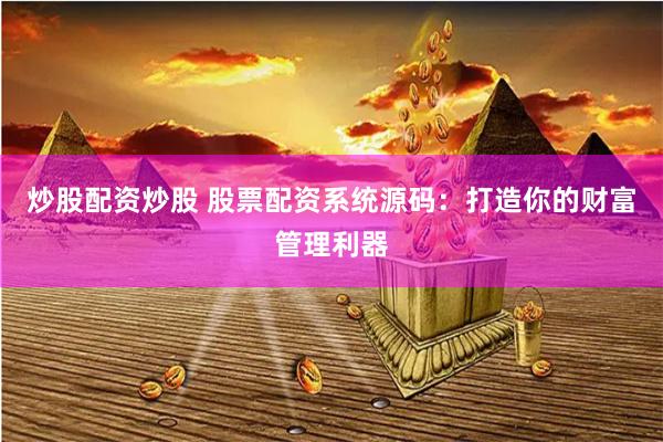 炒股配资炒股 股票配资系统源码：打造你的财富管理利器