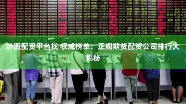 炒股配资平台找 权威榜单：正规期货配资公司排行大揭秘
