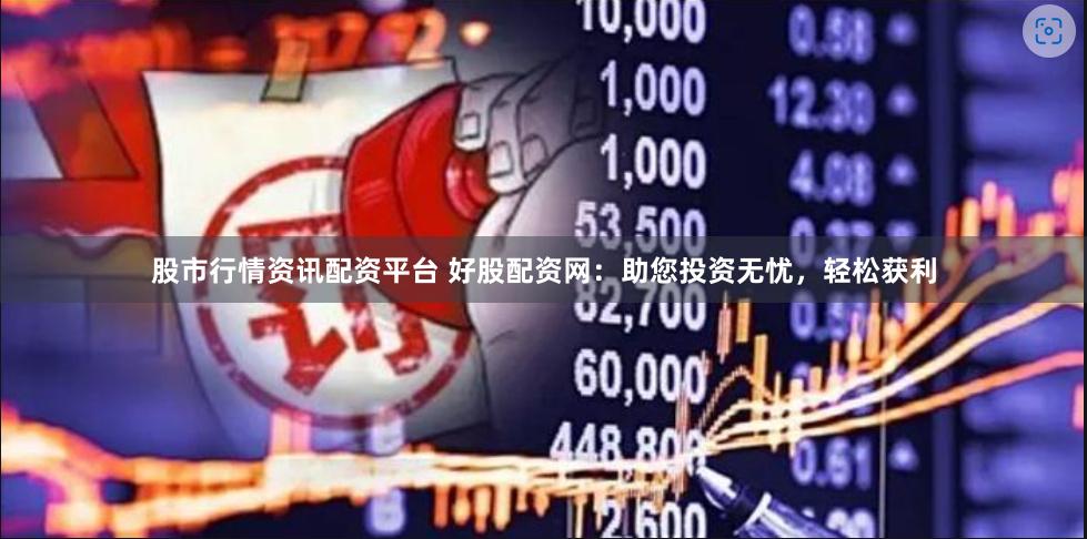 股市行情资讯配资平台 好股配资网：助您投资无忧，轻松获利