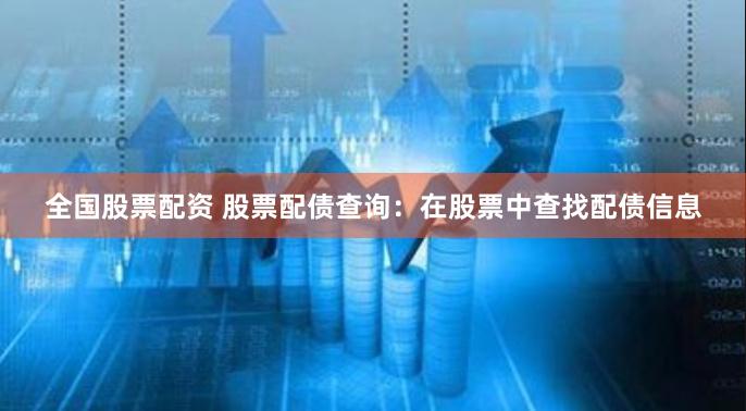 全国股票配资 股票配债查询：在股票中查找配债信息