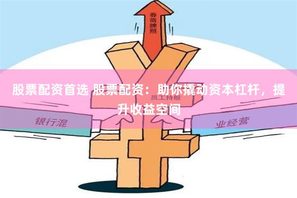 股票配资首选 股票配资：助你撬动资本杠杆，提升收益空间