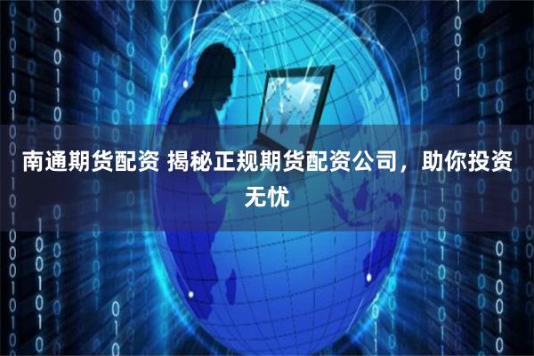 南通期货配资 揭秘正规期货配资公司，助你投资无忧