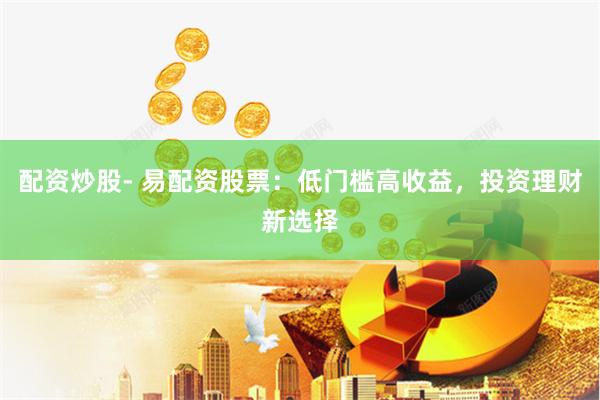 配资炒股- 易配资股票：低门槛高收益，投资理财新选择