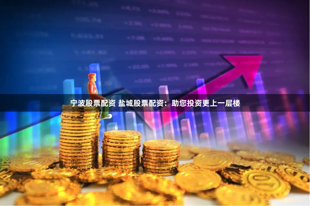 宁波股票配资 盐城股票配资：助您投资更上一层楼