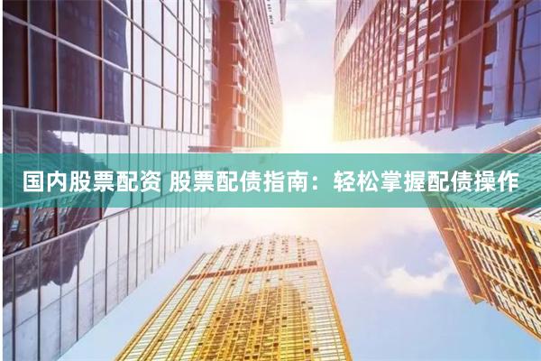 国内股票配资 股票配债指南：轻松掌握配债操作