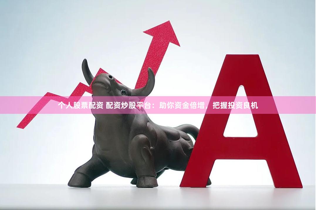 个人股票配资 配资炒股平台：助你资金倍增，把握投资良机