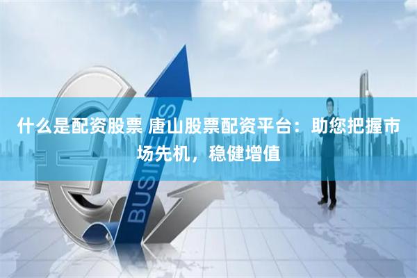 什么是配资股票 唐山股票配资平台：助您把握市场先机，稳健增值