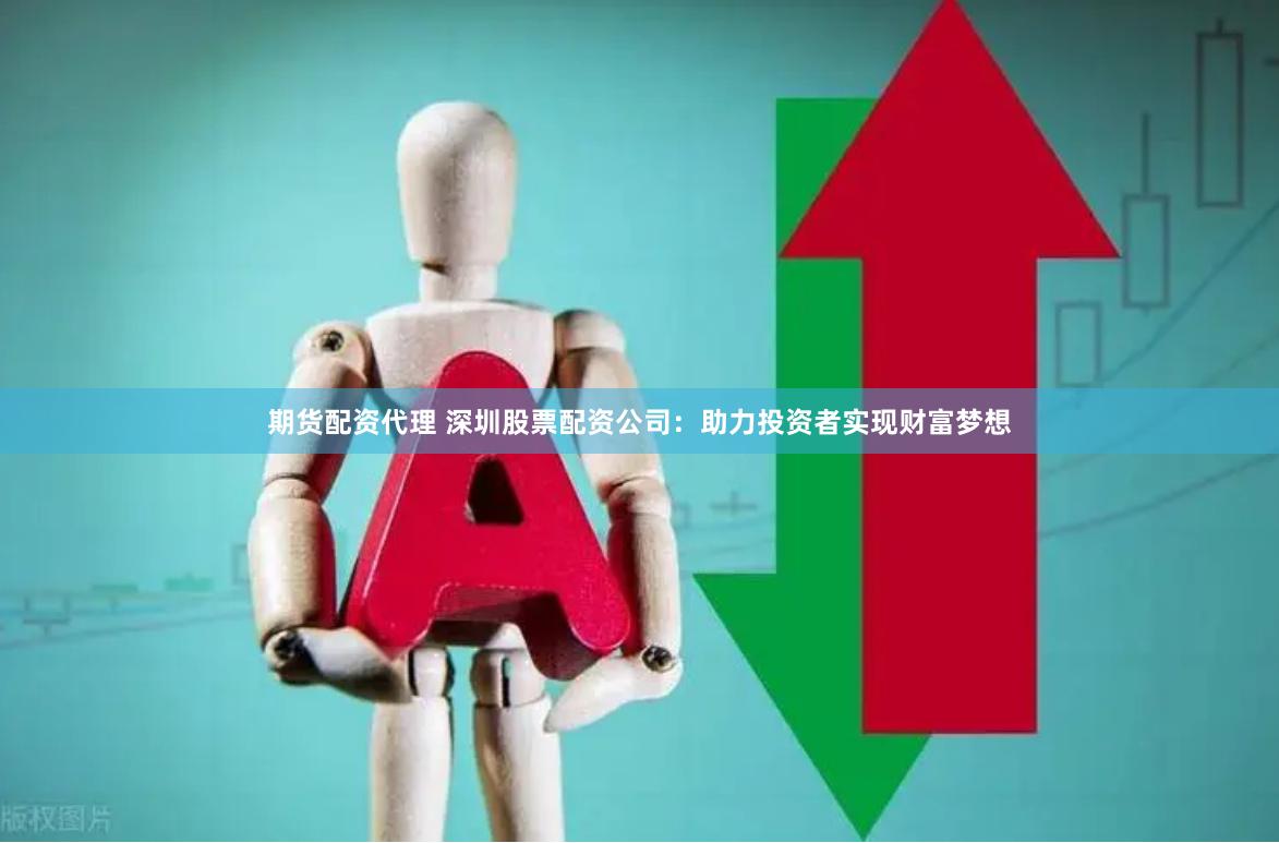 期货配资代理 深圳股票配资公司：助力投资者实现财富梦想