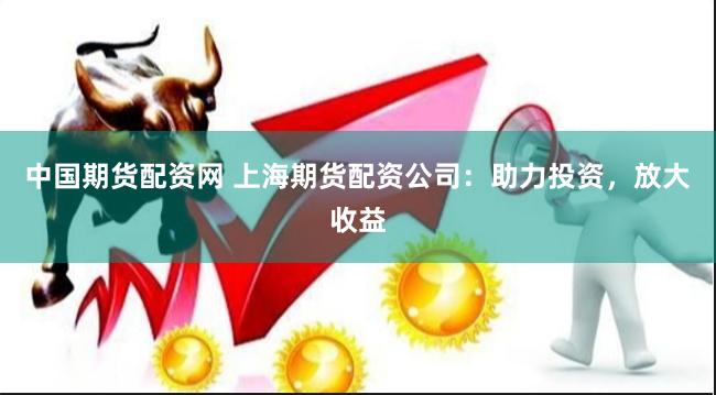 中国期货配资网 上海期货配资公司：助力投资，放大收益