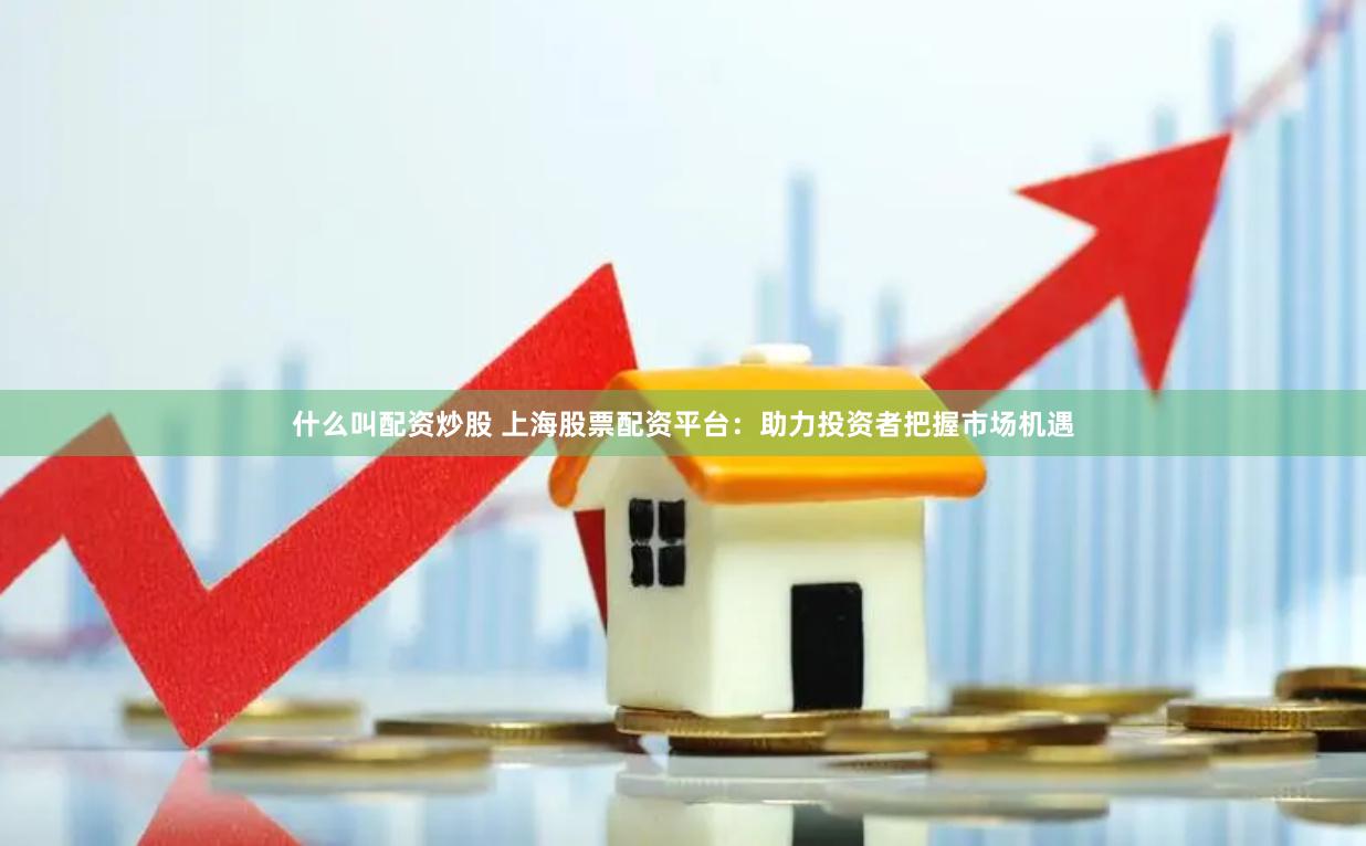 什么叫配资炒股 上海股票配资平台：助力投资者把握市场机遇