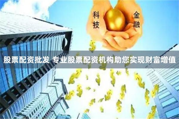 股票配资批发 专业股票配资机构助您实现财富增值