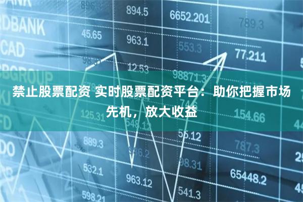 禁止股票配资 实时股票配资平台：助你把握市场先机，放大收益