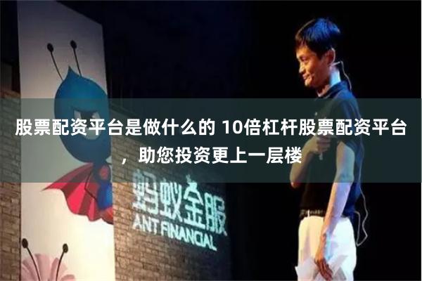 股票配资平台是做什么的 10倍杠杆股票配资平台，助您投资更上一层楼