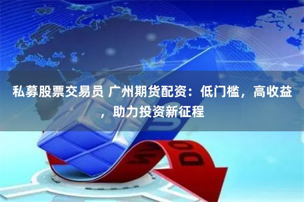私募股票交易员 广州期货配资：低门槛，高收益，助力投资新征程