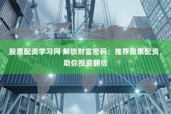 股票配资学习网 解锁财富密码：推荐股票配资，助你投资翻倍