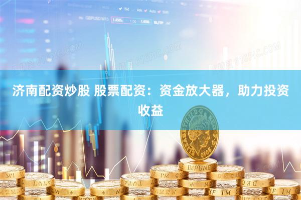 济南配资炒股 股票配资：资金放大器，助力投资收益