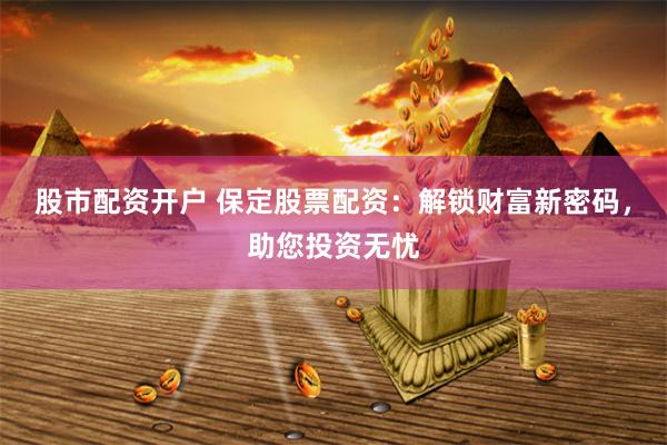 股市配资开户 保定股票配资：解锁财富新密码，助您投资无忧