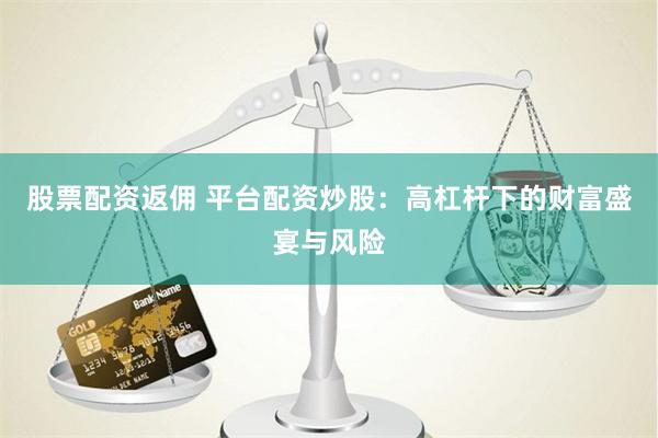 股票配资返佣 平台配资炒股：高杠杆下的财富盛宴与风险