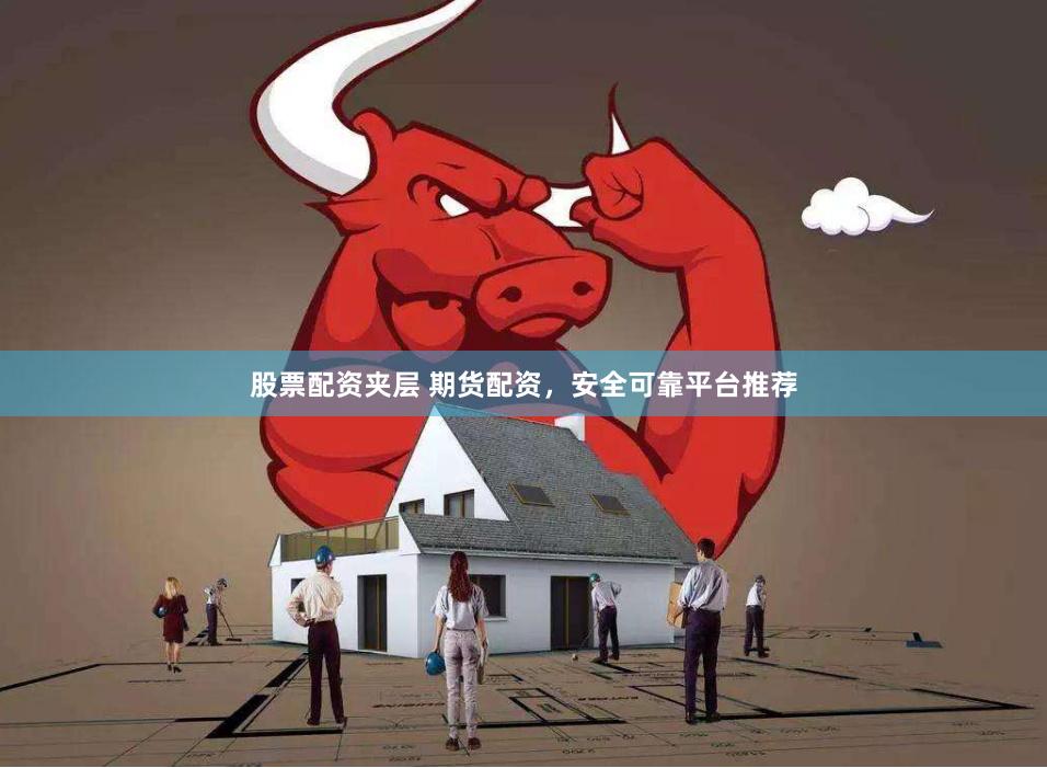 股票配资夹层 期货配资，安全可靠平台推荐