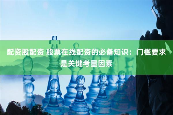 配资股配资 股票在线配资的必备知识：门槛要求是关键考量因素