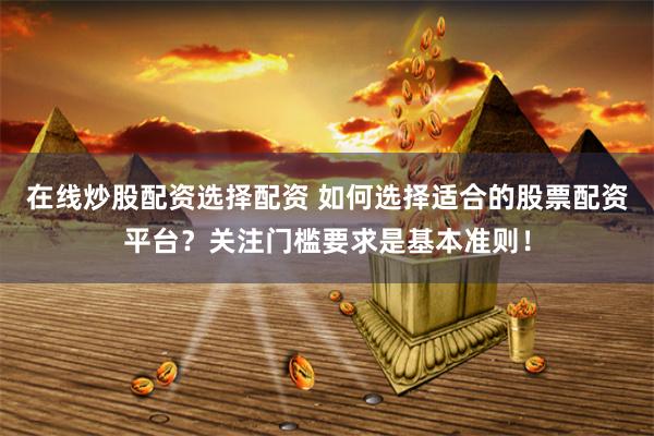 在线炒股配资选择配资 如何选择适合的股票配资平台？关注门槛要求是基本准则！