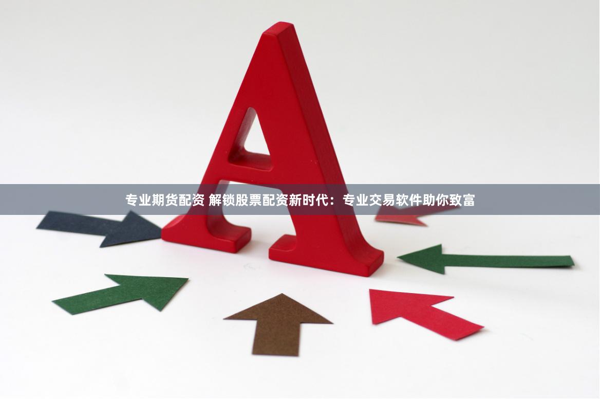 专业期货配资 解锁股票配资新时代：专业交易软件助你致富