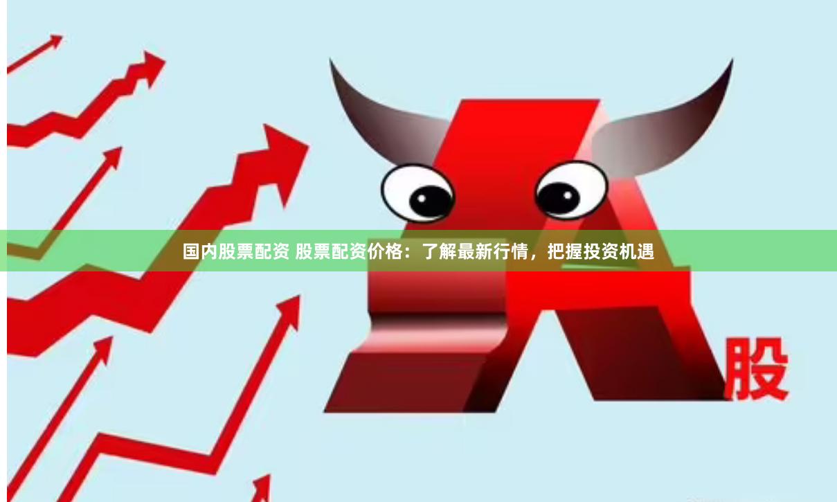 国内股票配资 股票配资价格：了解最新行情，把握投资机遇
