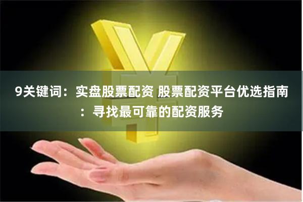 9关键词：实盘股票配资 股票配资平台优选指南：寻找最可靠的配资服务