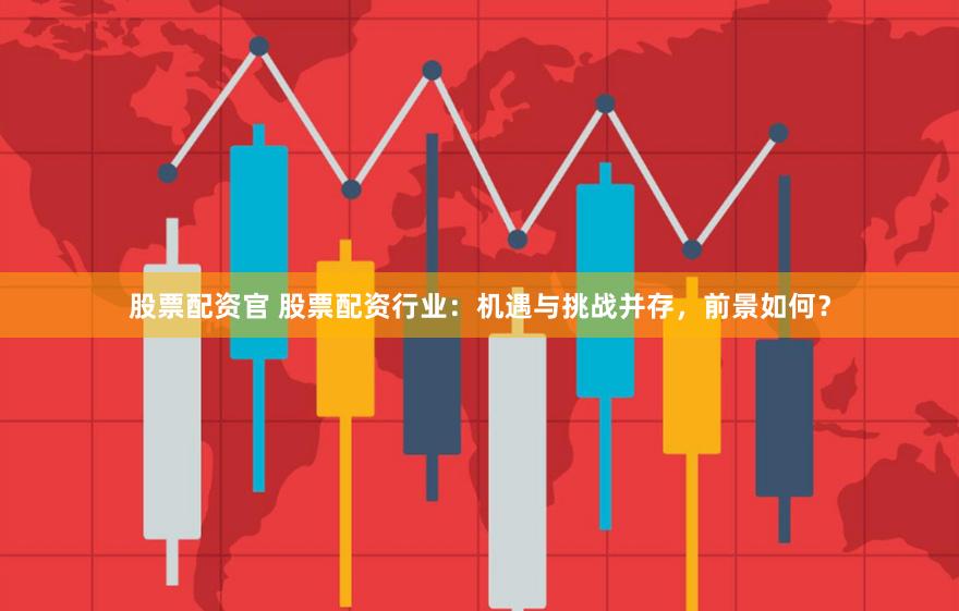 股票配资官 股票配资行业：机遇与挑战并存，前景如何？
