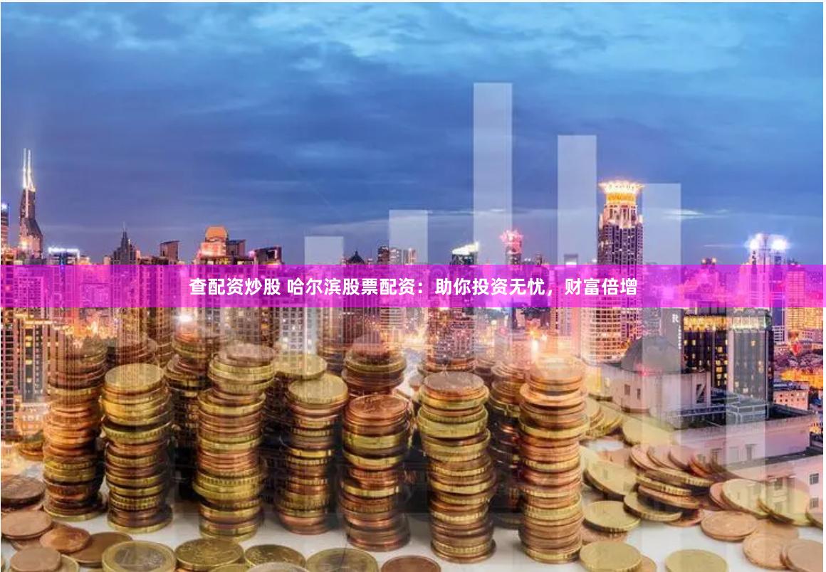 查配资炒股 哈尔滨股票配资：助你投资无忧，财富倍增