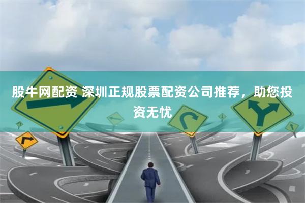 股牛网配资 深圳正规股票配资公司推荐，助您投资无忧