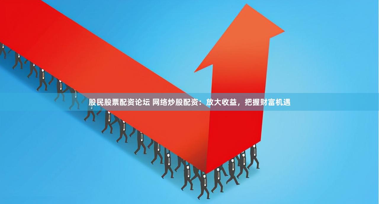 股民股票配资论坛 网络炒股配资：放大收益，把握财富机遇