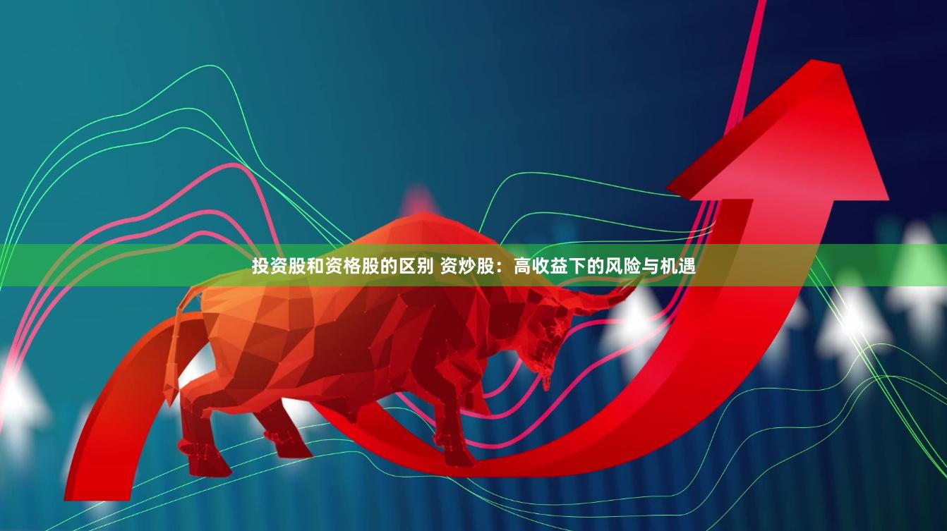投资股和资格股的区别 资炒股：高收益下的风险与机遇