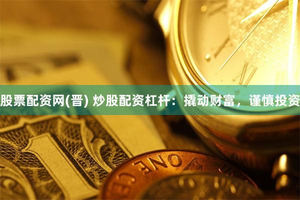 股票配资网(晋) 炒股配资杠杆：撬动财富，谨慎投资