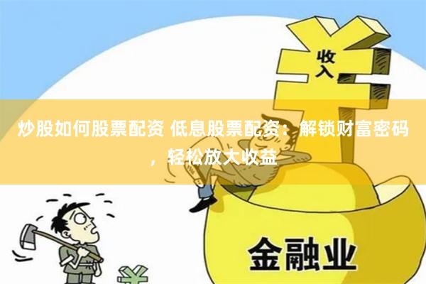 炒股如何股票配资 低息股票配资：解锁财富密码，轻松放大收益
