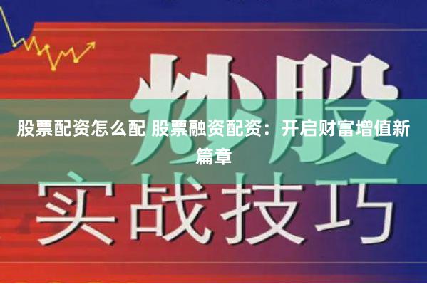 股票配资怎么配 股票融资配资：开启财富增值新篇章